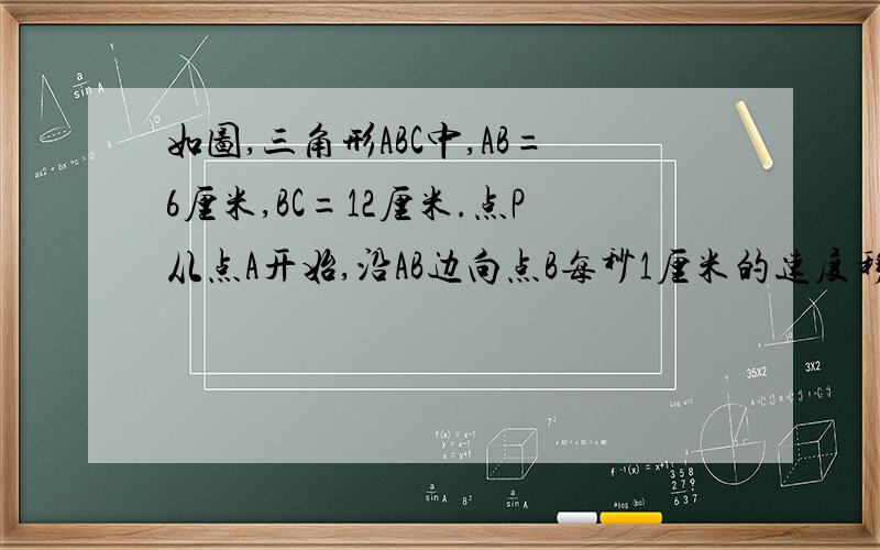 如图,三角形ABC中,AB=6厘米,BC=12厘米.点P从点A开始,沿AB边向点B每秒1厘米的速度移动,点Q从点B开始,着BC边向点C以每秒2厘米的速度移动.如果PQ同时出发,问经几秒钟三角形PBQ的面积最大?最大面积