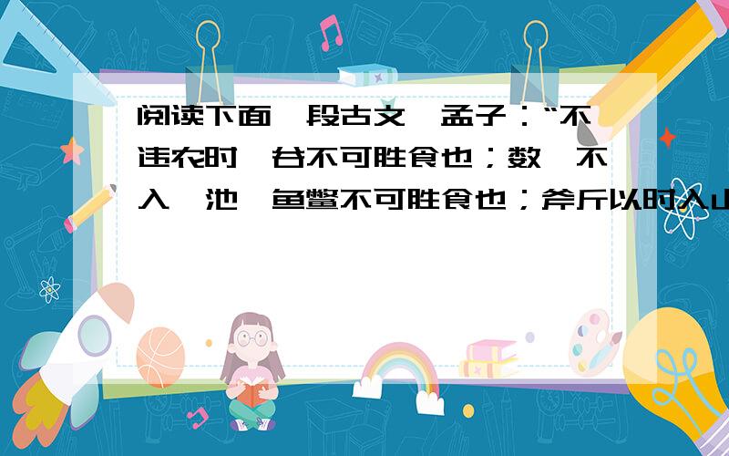 阅读下面一段古文,孟子：“不违农时,谷不可胜食也；数罟不入洿池,鱼鳖不可胜食也；斧斤以时入山林,材木不可胜用也.谷与鱼鳖不可胜食,材木不可胜用,是使民养生丧死无憾也.”从这段话