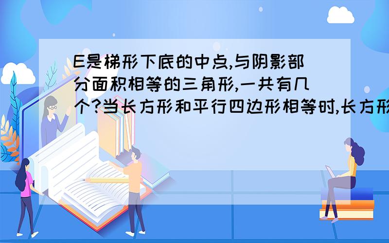 E是梯形下底的中点,与阴影部分面积相等的三角形,一共有几个?当长方形和平行四边形相等时,长方形的周长比平行四边形（ ）1.长 2.短 3.相等 4.无法比较