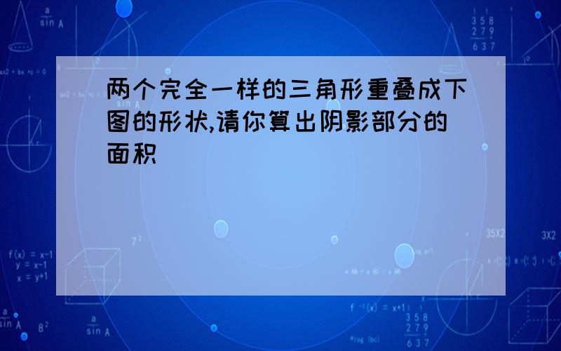 两个完全一样的三角形重叠成下图的形状,请你算出阴影部分的面积