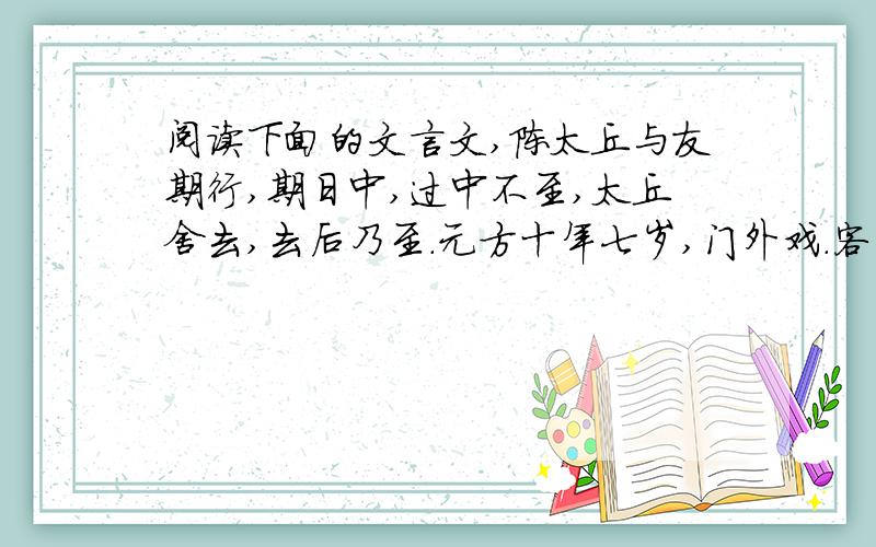 阅读下面的文言文,陈太丘与友期行,期日中,过中不至,太丘舍去,去后乃至.元方十年七岁,门外戏.客问元方：“尊君在不?”答曰：“待君久不至,已去.”友人便怒：“非人哉!与人期行,相委而去