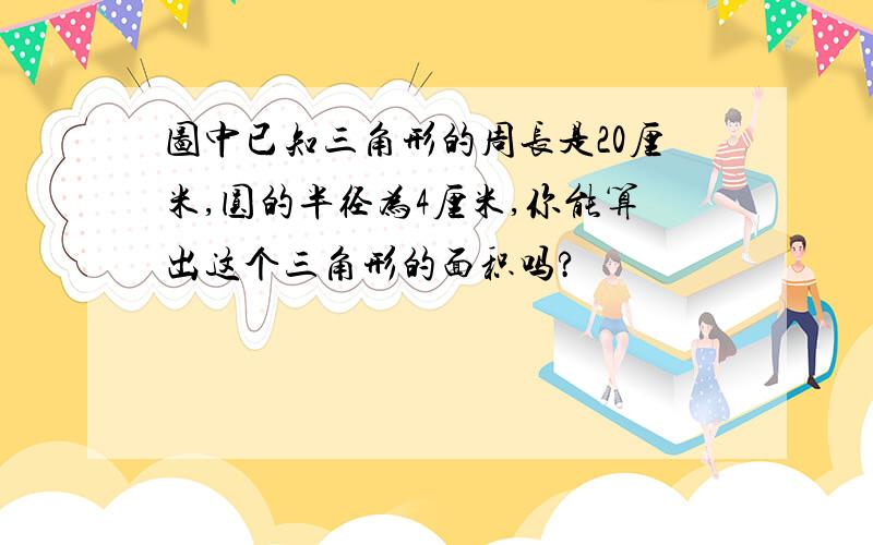 图中已知三角形的周长是20厘米,圆的半径为4厘米,你能算出这个三角形的面积吗?