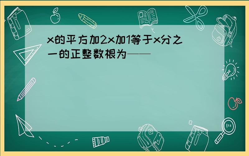 x的平方加2x加1等于x分之一的正整数根为——