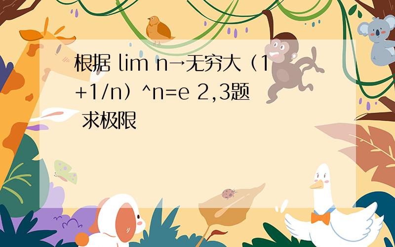 根据 lim n→无穷大（1+1/n）^n=e 2,3题 求极限