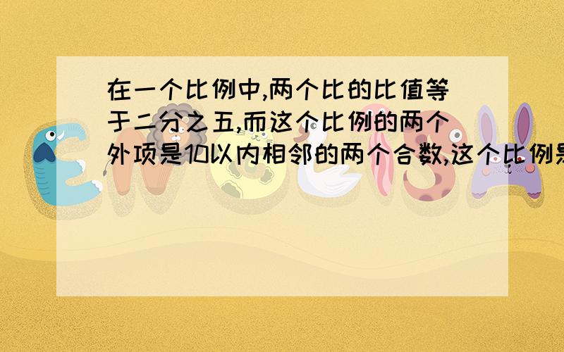 在一个比例中,两个比的比值等于二分之五,而这个比例的两个外项是10以内相邻的两个合数,这个比例是（）或（）