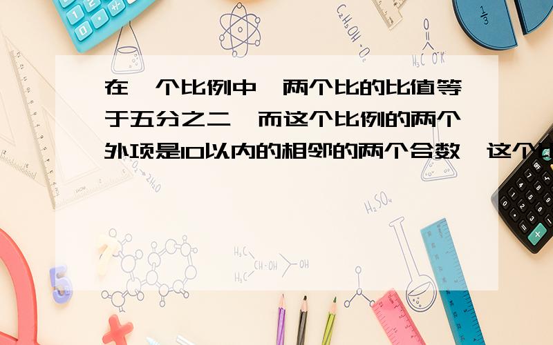 在一个比例中,两个比的比值等于五分之二,而这个比例的两个外项是10以内的相邻的两个合数,这个比例是（）或（）