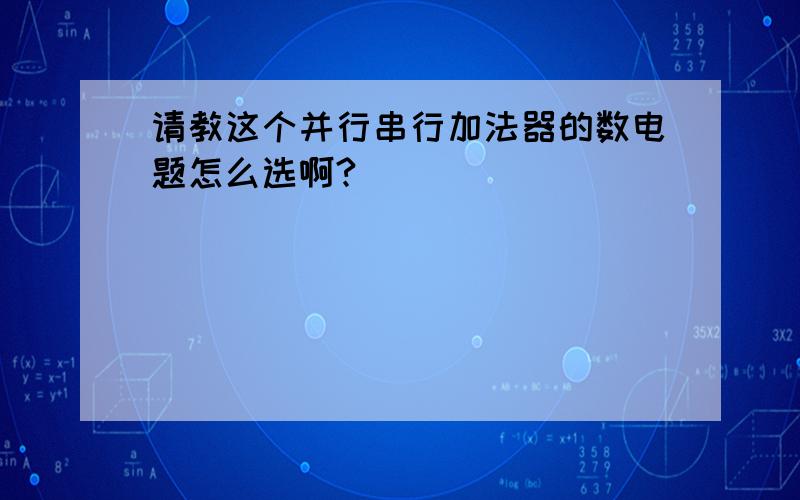 请教这个并行串行加法器的数电题怎么选啊?