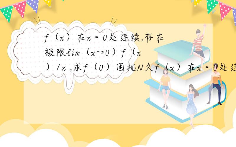 f（x）在x＝0处连续,存在极限lim（x->0）f（x）/x ,求f（0）困扰N久f（x）在x＝0处连续，lim（x->0）f（x）/x 存在，求f（0），