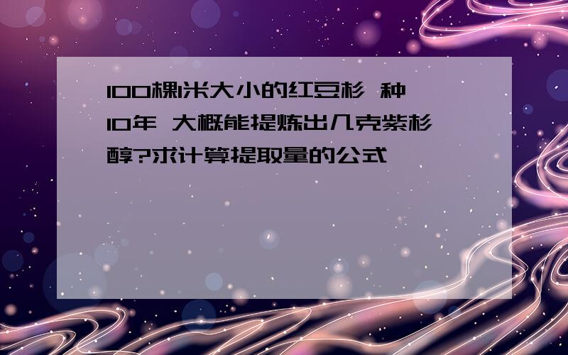 100棵1米大小的红豆杉 种10年 大概能提炼出几克紫杉醇?求计算提取量的公式