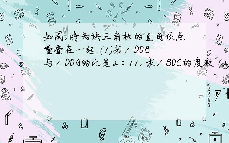 如图,将两块三角板的直角顶点重叠在一起.（1）若∠DOB与∠DOA的比是2∶11,求∠BOC的度数.（2)若叠合成的∠BOC=n°（0＜n＜90）,则∠AOD的补角的度数与∠BOC的度数之比是多少