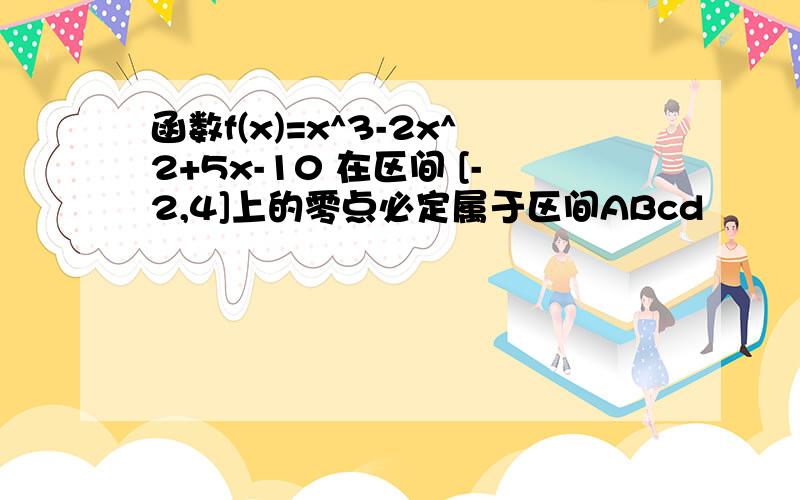 函数f(x)=x^3-2x^2+5x-10 在区间 [-2,4]上的零点必定属于区间ABcd