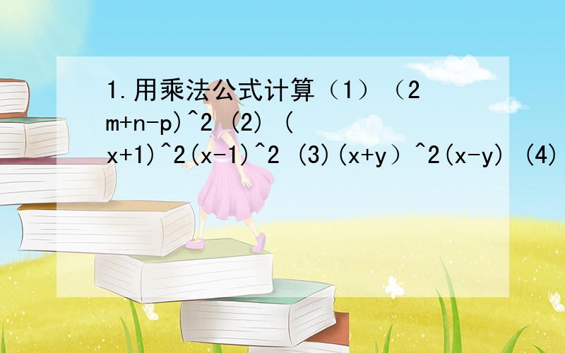 1.用乘法公式计算（1）（2m+n-p)^2 (2) (x+1)^2(x-1)^2 (3)(x+y）^2(x-y) (4)(2a-3b+c)(c-2a+3b) 填空题