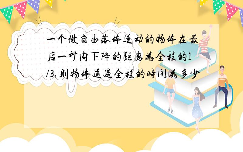 一个做自由落体运动的物体在最后一秒内下降的距离为全程的1/3,则物体通过全程的时间为多少