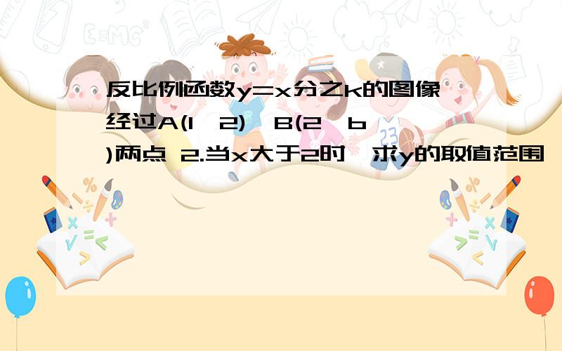 反比例函数y=x分之k的图像经过A(1,2),B(2,b)两点 2.当x大于2时,求y的取值范围