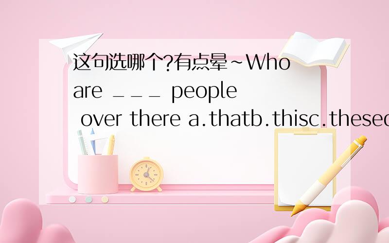 这句选哪个?有点晕~Who are ___ people over there a.thatb.thisc.thesed.those感觉上应该是d ,对么?