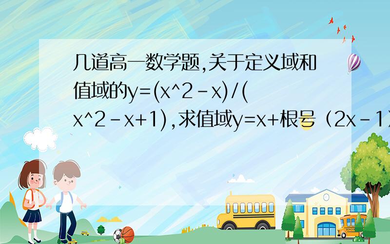 几道高一数学题,关于定义域和值域的y=(x^2-x)/(x^2-x+1),求值域y=x+根号（2x-1）,求值域f(x)(-1,1],f(x)=f(2x-1),求定义域已知f(2x-1)的定义域0=