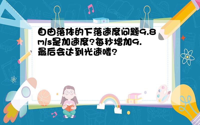 自由落体的下落速度问题9.8m/s是加速度?每秒增加9.最后会达到光速喽?