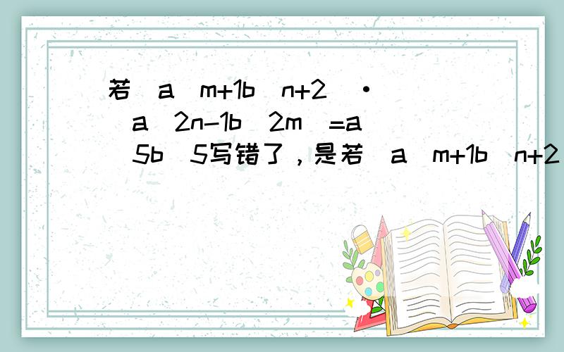 若(a^m+1b^n+2)·(a^2n-1b^2m)=a^5b^5写错了，是若(a^m+1b^n+2)(a^2n-1b^2n)=a^5b^5