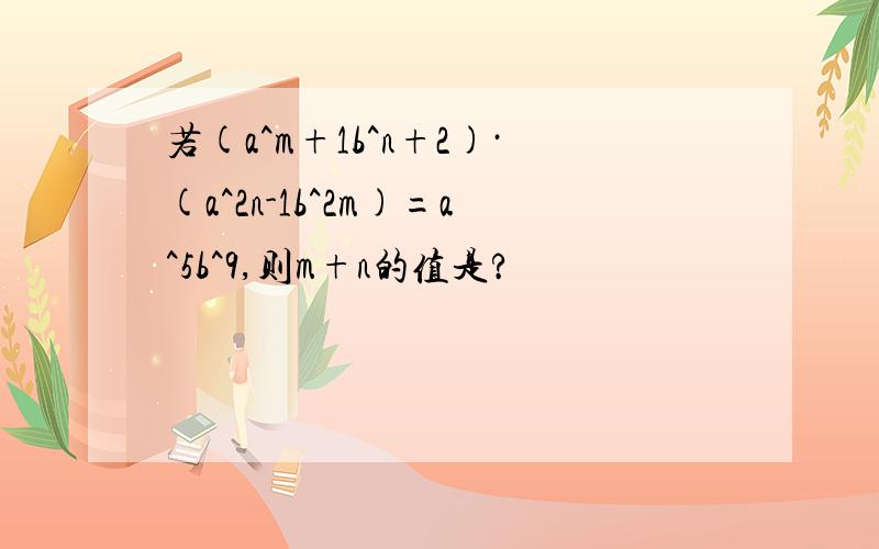 若(a^m+1b^n+2)·(a^2n-1b^2m)=a^5b^9,则m+n的值是?