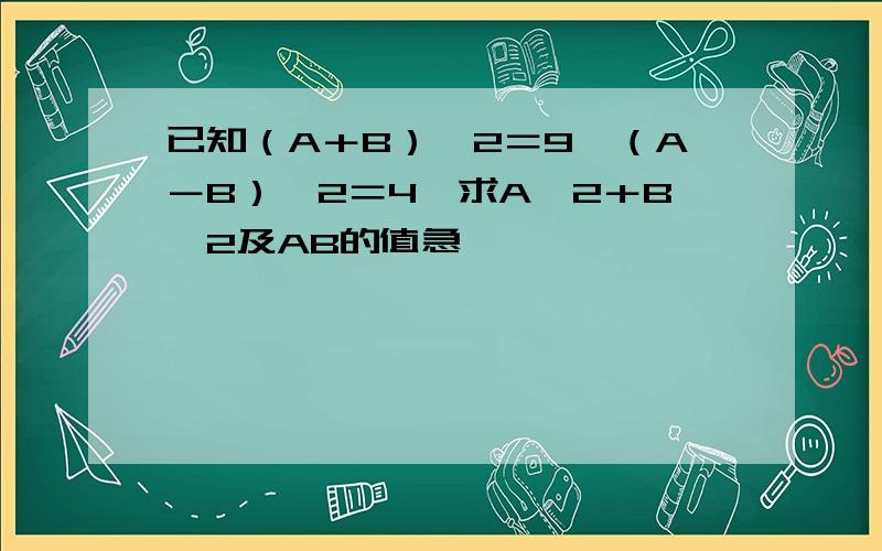 已知（A＋B）＾2＝9,（A－B）＾2＝4,求A＾2＋B＾2及AB的值急