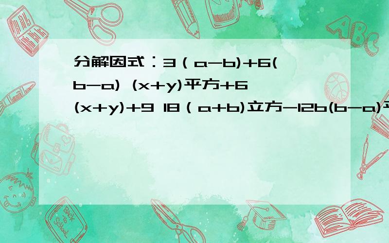 分解因式：3（a-b)+6(b-a) (x+y)平方+6(x+y)+9 18（a+b)立方-12b(b-a)平方 2（m-n)平方-m(m-n