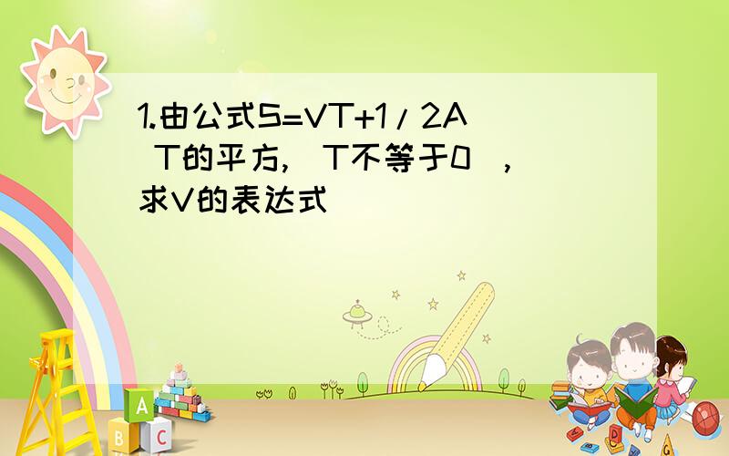 1.由公式S=VT+1/2A T的平方,（T不等于0）,求V的表达式