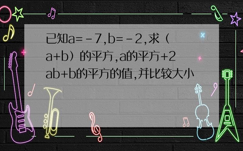 已知a=-7,b=-2,求（a+b）的平方,a的平方+2ab+b的平方的值,并比较大小