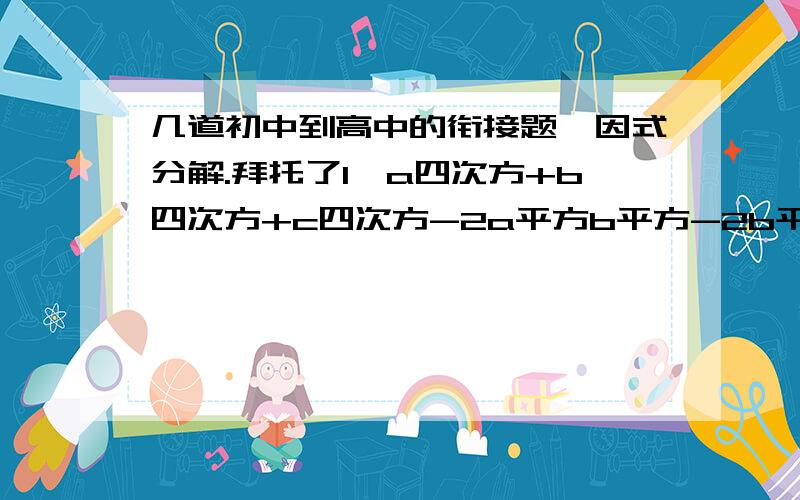 几道初中到高中的衔接题,因式分解.拜托了1、a四次方+b四次方+c四次方-2a平方b平方-2b平方c平方-2c平方a平方2、x平方-4xy+4y平方+x-2y-63、x平方+xy-6y平方+5x+35y-364、x三次方-3x+2