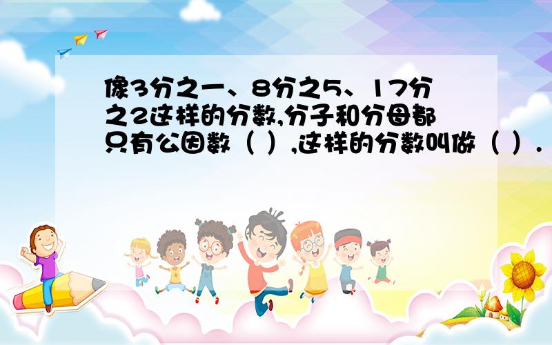 像3分之一、8分之5、17分之2这样的分数,分子和分母都只有公因数（ ）,这样的分数叫做（ ）.