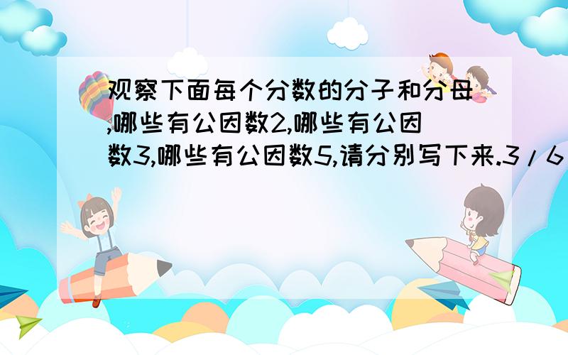 观察下面每个分数的分子和分母,哪些有公因数2,哪些有公因数3,哪些有公因数5,请分别写下来.3/6 4/12 35/40 21/60 8/10 30/120 15/70 6/18 45/60 60/150（1）分子和分母的公因数是2的有（ ）.（2）分子和分