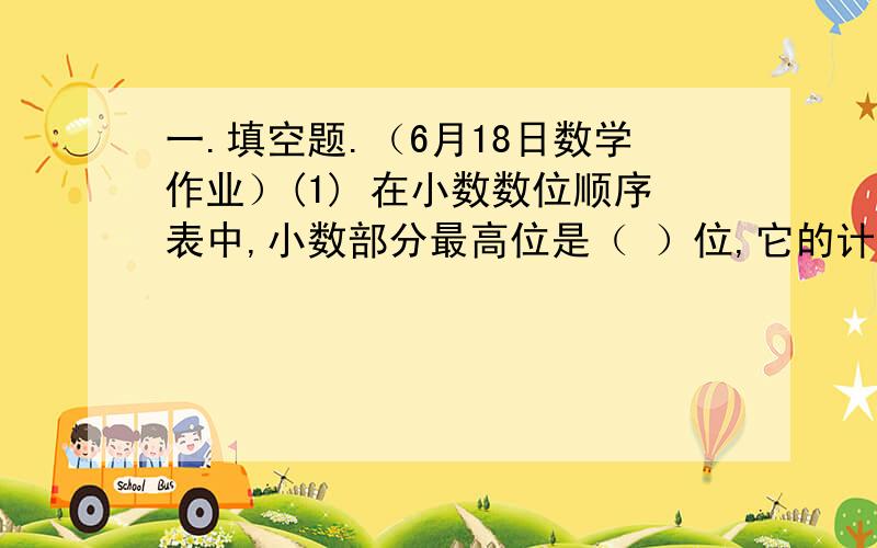 一.填空题.（6月18日数学作业）(1) 在小数数位顺序表中,小数部分最高位是（ ）位,它的计数单位是（ ）,整数部分最低位是（ ）位,它的计数单位是（ ）.(2) 小数点右边第三位是（ ）位,它的