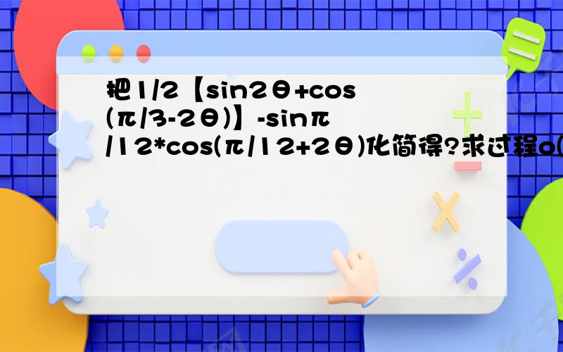 把1/2【sin2θ+cos(π/3-2θ)】-sinπ/12*cos(π/12+2θ)化简得?求过程o(TヘTo)