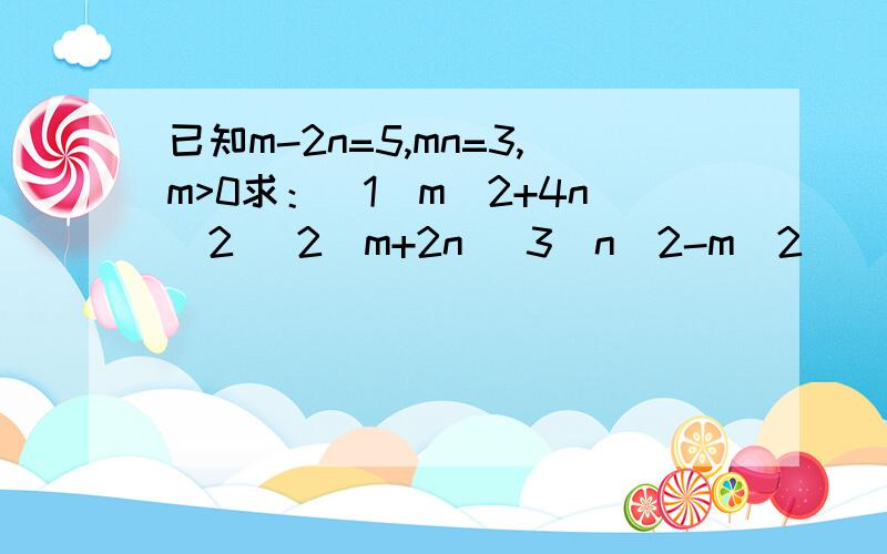 已知m-2n=5,mn=3,m>0求：（1）m^2+4n^2 (2）m+2n (3)n^2-m^2