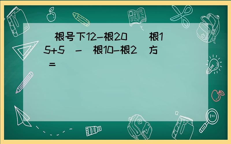 (根号下12-根20)(根15+5)-(根10-根2)方 =