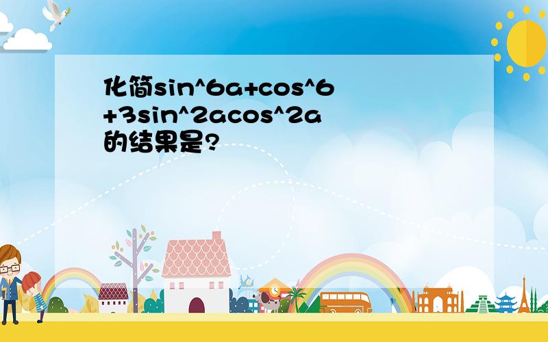 化简sin^6a+cos^6+3sin^2acos^2a的结果是?