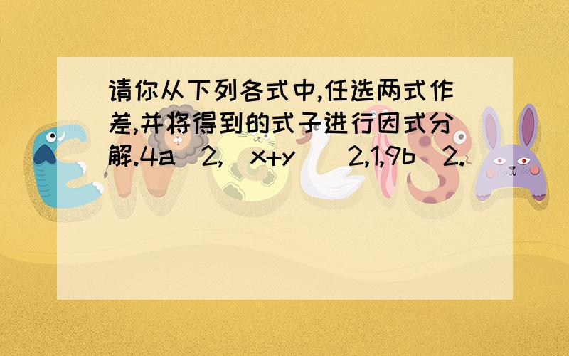 请你从下列各式中,任选两式作差,并将得到的式子进行因式分解.4a^2,(x+y)^2,1,9b^2.