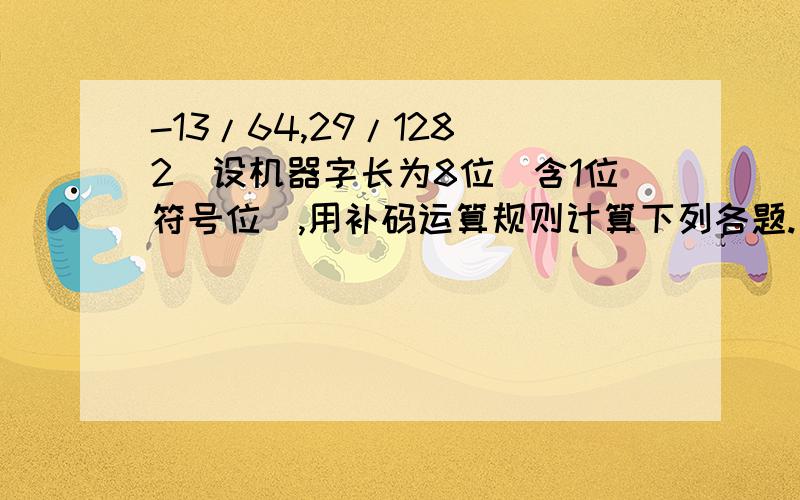 -13/64,29/128 2．设机器字长为8位（含1位符号位）,用补码运算规则计算下列各题.（1）A=9/64,B=-13/32,求A+B；（2）A=19/32,B=-17/128,求A-B；