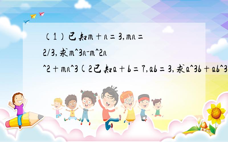 （1）已知m+n=3,mn=2/3,求m^3n-m^2n^2+mn^3(2已知a+b=7,ab=3,求a^3b+ab^3