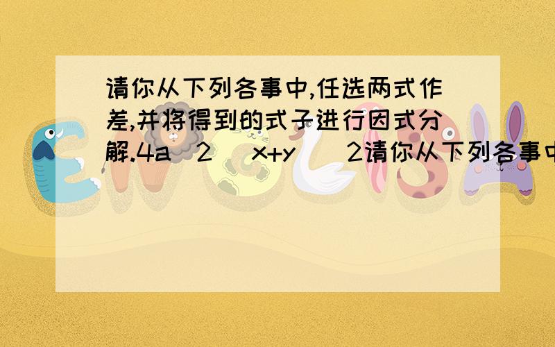 请你从下列各事中,任选两式作差,并将得到的式子进行因式分解.4a^2 (x+y)^2请你从下列各事中,任选两式作差,并将得到的式子进行因式分解.4a^2 (x+y)^2 1 9b^2