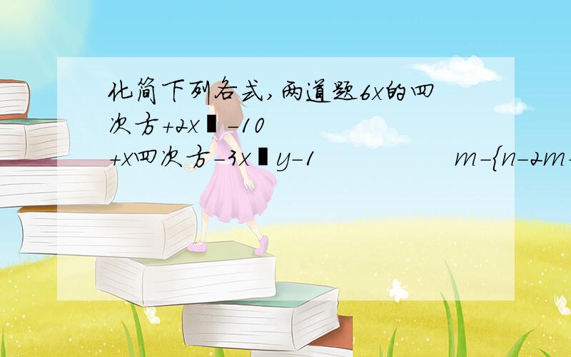 化简下列各式,两道题6x的四次方+2x²-10+x四次方-3x²y-1                m-{n-2m+【3m-（6m+3n）+5n】}