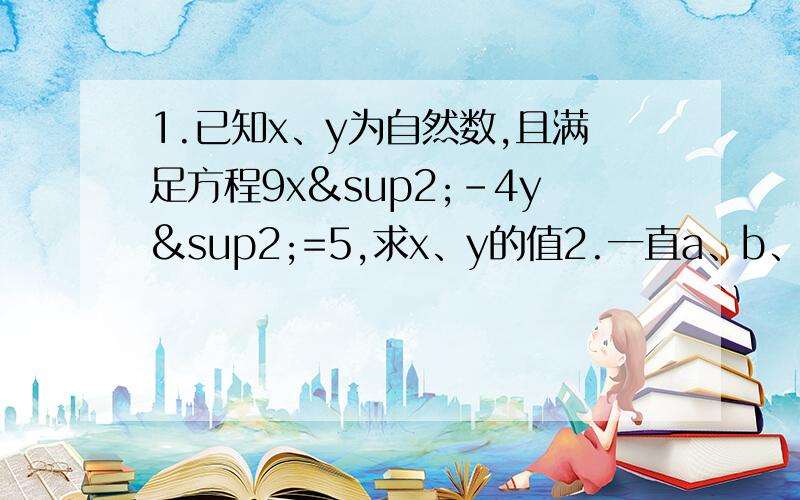 1.已知x、y为自然数,且满足方程9x²-4y²=5,求x、y的值2.一直a、b、c为△ABC的三边,且满足a²c²-b²c² =a的四次方-b四次方,试判断△ABC的形状