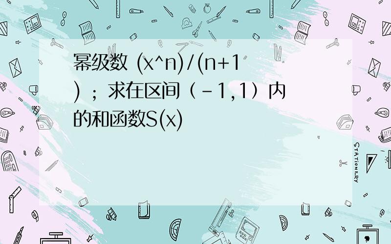 幂级数 (x^n)/(n+1) ；求在区间（-1,1）内的和函数S(x)