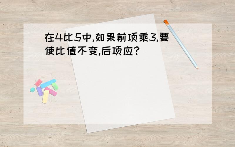 在4比5中,如果前项乘3,要使比值不变,后项应?