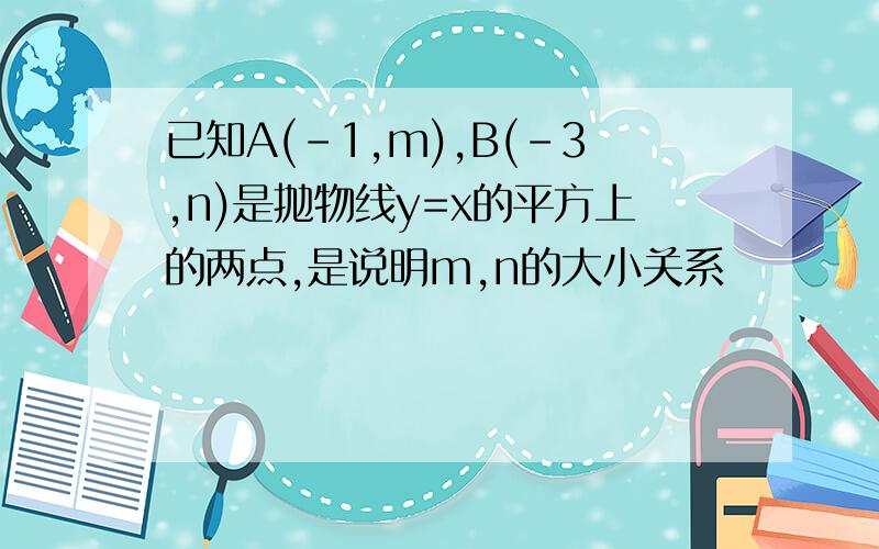 已知A(-1,m),B(-3,n)是抛物线y=x的平方上的两点,是说明m,n的大小关系