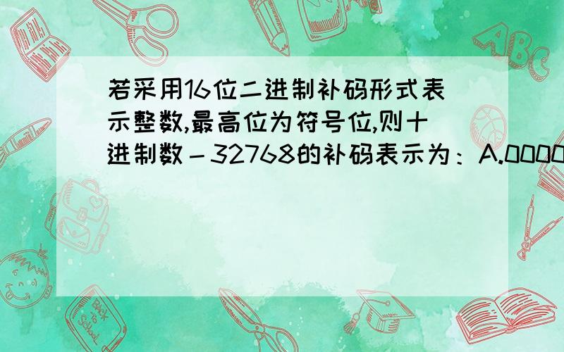 若采用16位二进制补码形式表示整数,最高位为符号位,则十进制数－32768的补码表示为：A.0000 0000 0000 0000 B.1000 0000 0000 0000 C.1111 1111 1111 1111 D.0000 0000 0000 0001