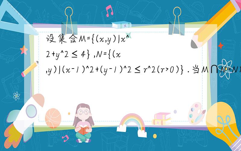 设集合M={(x,y)|x^2+y^2≤4},N={(x,y)|(x-1)^2+(y-1)^2≤r^2(r>0)}.当M∩N=N时,实数r的取值范围是()答案是（0,2-根号2】