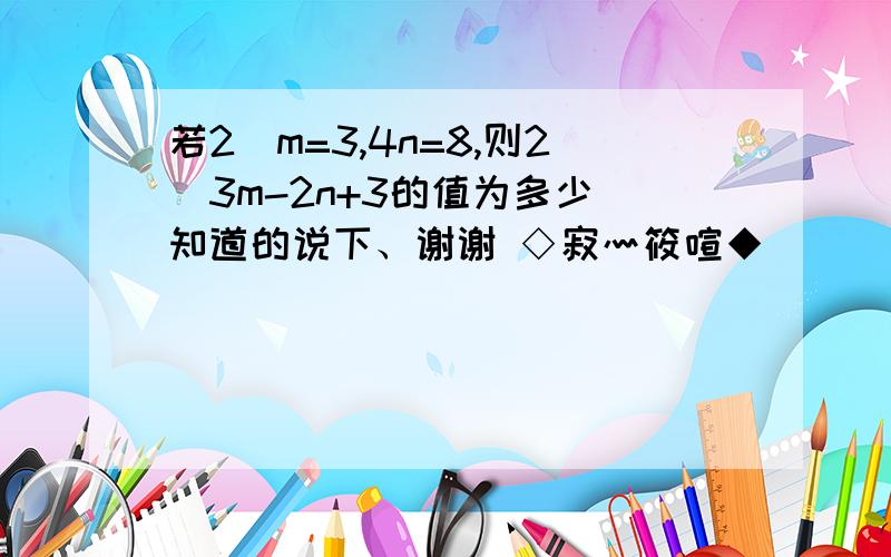 若2^m=3,4n=8,则2^3m-2n+3的值为多少 知道的说下、谢谢 ◇寂灬筱喧◆