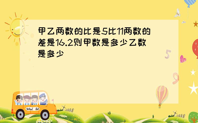 甲乙两数的比是5比11两数的差是16.2则甲数是多少乙数是多少