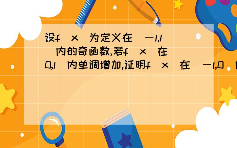 设f(x)为定义在(―l,l)内的奇函数,若f(x)在(0,l)内单调增加,证明f(x)在(―l,0)内也单调增加