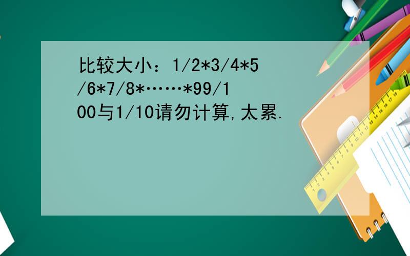 比较大小：1/2*3/4*5/6*7/8*……*99/100与1/10请勿计算,太累.